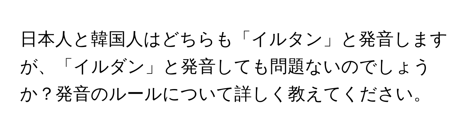 日本人と韓国人はどちらも「イルタン」と発音しますが、「イルダン」と発音しても問題ないのでしょうか？発音のルールについて詳しく教えてください。