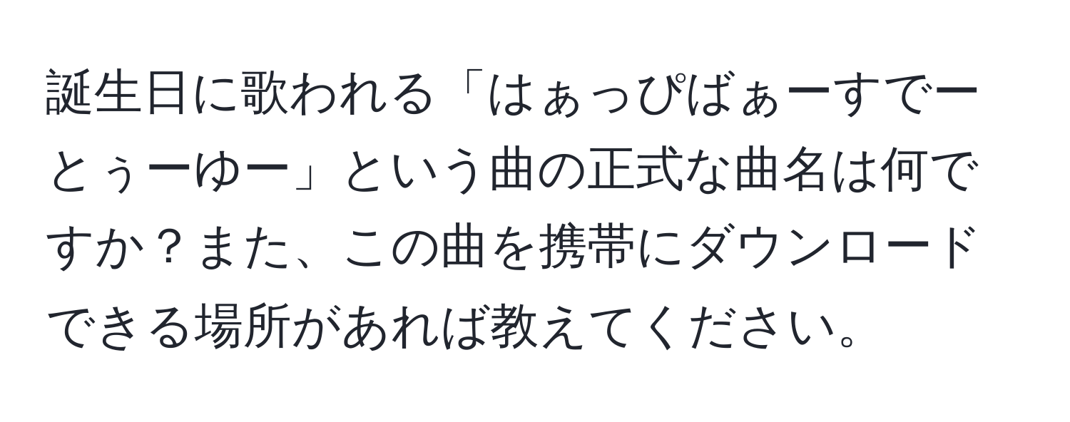 誕生日に歌われる「はぁっぴばぁーすでーとぅーゆー」という曲の正式な曲名は何ですか？また、この曲を携帯にダウンロードできる場所があれば教えてください。