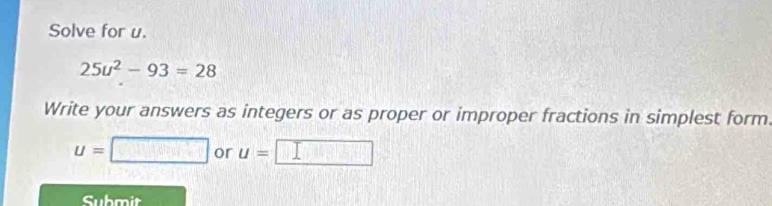 Solve for u.
25u^2-93=28
Write your answers as integers or as proper or improper fractions in simplest form
u=□ or U= 1.12| [ || 
Submit