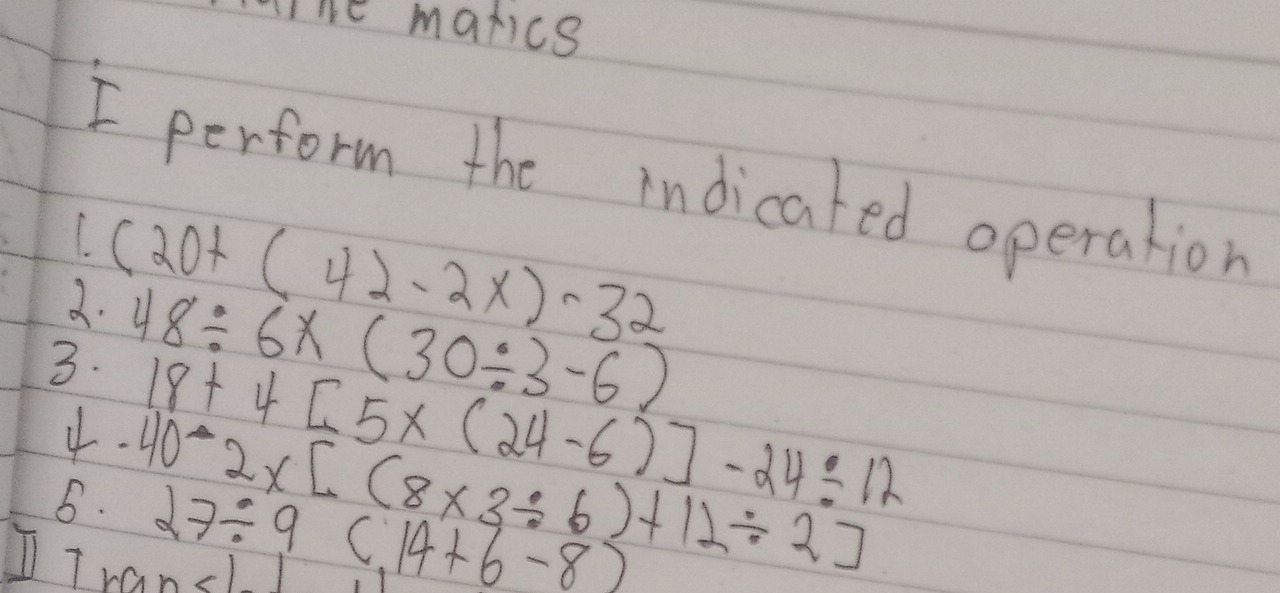 lihe marics 
I perform the indicated operation 
3. (20+(42-2x)-32
3. 48/ 6x(30/ 3-6)
4. 18+4[5* (24-6)]-24/ 12
5. 40-2* [(8* 3/ 6)+12/ 2]
27/ 9(14+6-8)