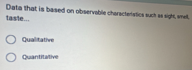 Data that is based on observable characteristics such as sight, smell,
taste...
Qualitative
Quantitative