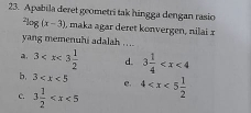 Apabila deret geometri tak hingga dengan rasio^2log (x-3) , maka agar deret konvergen, nilai x
yang memenuhi adalah ....
, 3 d. 3 1/4 
b, 3 e.
c. 3 1/2  4