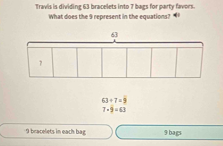 Travis is dividing 63 bracelets into 7 bags for party favors. 
What does the 9 represent in the equations?
63/ 7=9
7· 9=63
9 bracelets in each bag 9 bags