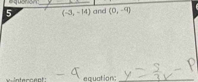 equation:_ 
5 and (0,-9)
(-3,-14)
v-intercent: equation:_