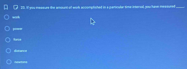 If you measure the amount of work accomplished in a particular time interval, you have measured_
work
power
force
distance
newtons