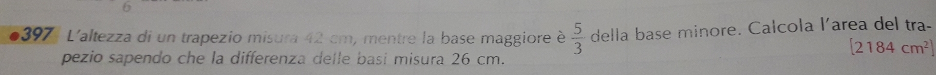 L'altezza di un trapezio misura 42 cm, mentre la base maggiore è  5/3  della base minore. Calcola l'area del tra-
[2184cm^2]
pezio sapendo che la differenza delle basi misura 26 cm.