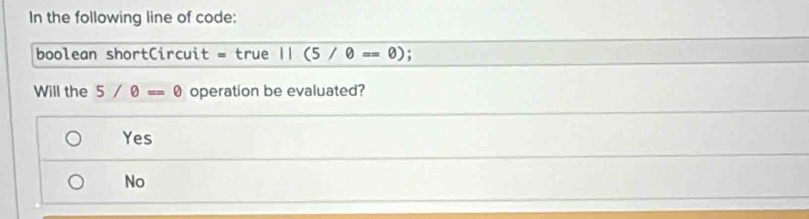 In the following line of code:
boolean shortCircuit = true 11(5/θ ==θ );
Will the 5/θ =θ operation be evaluated?
Yes
No