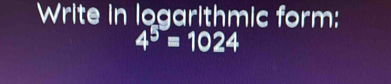 Write in logarithmic form:
4^5=1024