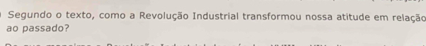 Segundo o texto, como a Revolução Industrial transformou nossa atitude em relação 
ao passado?