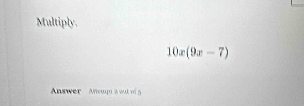 Multiply.
10x(9x-7)
Answer Attempt 2 out of 5