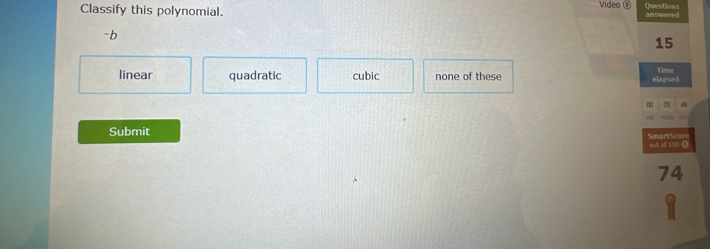 Video Questions
Classify this polynomial. answered
-b
15
linear quadratic cubic none of these
Time
elapsed
00
Submit SmartScore
out of 100 O
74