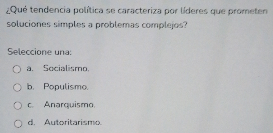 ¿Qué tendencia política se caracteriza por líderes que prometen
soluciones simples a problemas complejos?
Seleccione una:
a. Socialismo.
b. Populismo.
c. Anarquismo.
d. Autoritarismo.