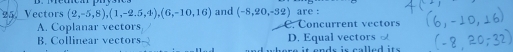 Vectors (2,-5,8), (1,-2.5,4), (6,-10,16) and (-8,20,-32) are :
A. Coplanar vectors C. Concurrent vectors
D. Equal vectors
B. Collinear vectors here it onds is called its .