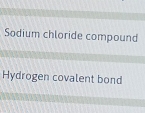 Sodium chloride compound 
Hydrogen covalent bond