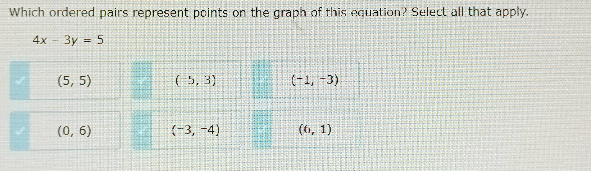 Which ordered pairs represent points on the graph of this equation? Select all that apply.
4x-3y=5
(5,5)
(-5,3)
(-1,-3)
(0,6)
(-3,-4)
(6,1)