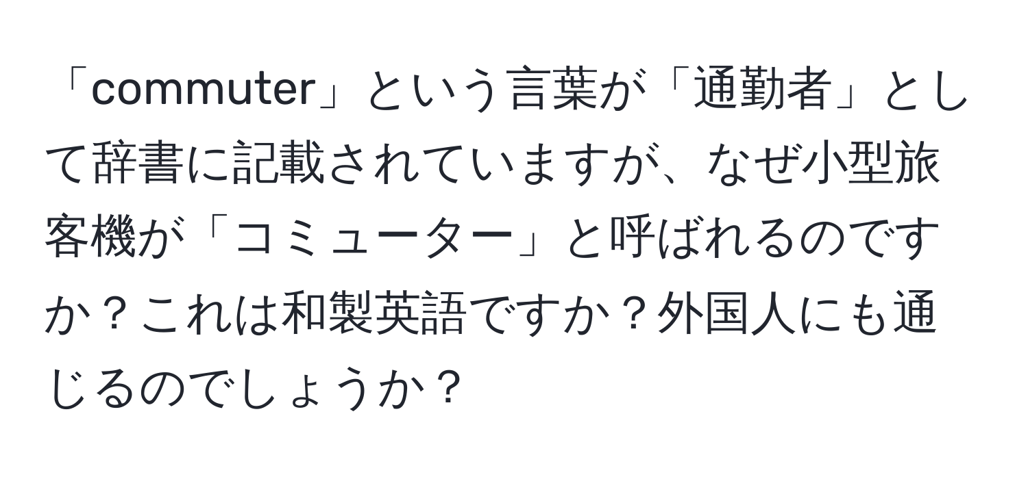 「commuter」という言葉が「通勤者」として辞書に記載されていますが、なぜ小型旅客機が「コミューター」と呼ばれるのですか？これは和製英語ですか？外国人にも通じるのでしょうか？