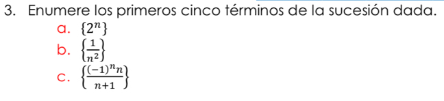 Enumere los primeros cinco términos de la sucesión dada. 
a.  2^n
b.   1/n^2 
C.  frac (-1)^nnn+1