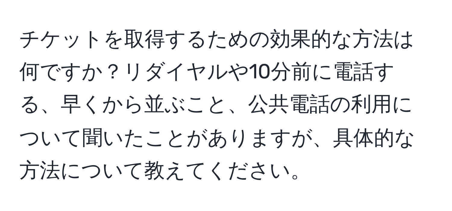 チケットを取得するための効果的な方法は何ですか？リダイヤルや10分前に電話する、早くから並ぶこと、公共電話の利用について聞いたことがありますが、具体的な方法について教えてください。