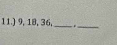 11.) 9, 18, 36, _,_