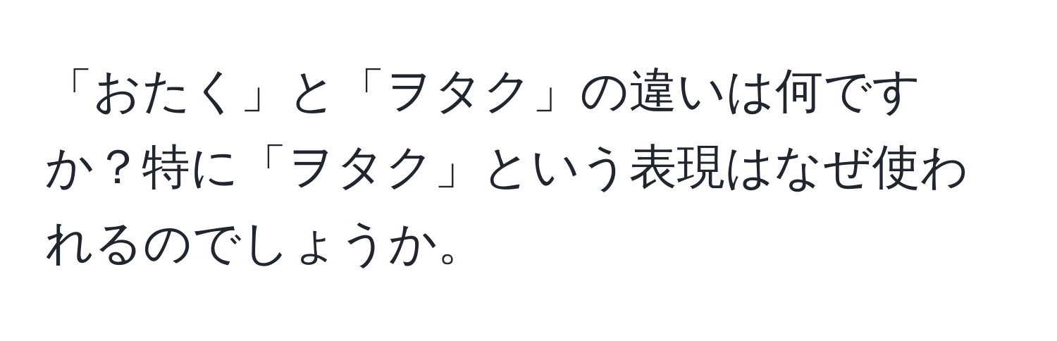 「おたく」と「ヲタク」の違いは何ですか？特に「ヲタク」という表現はなぜ使われるのでしょうか。