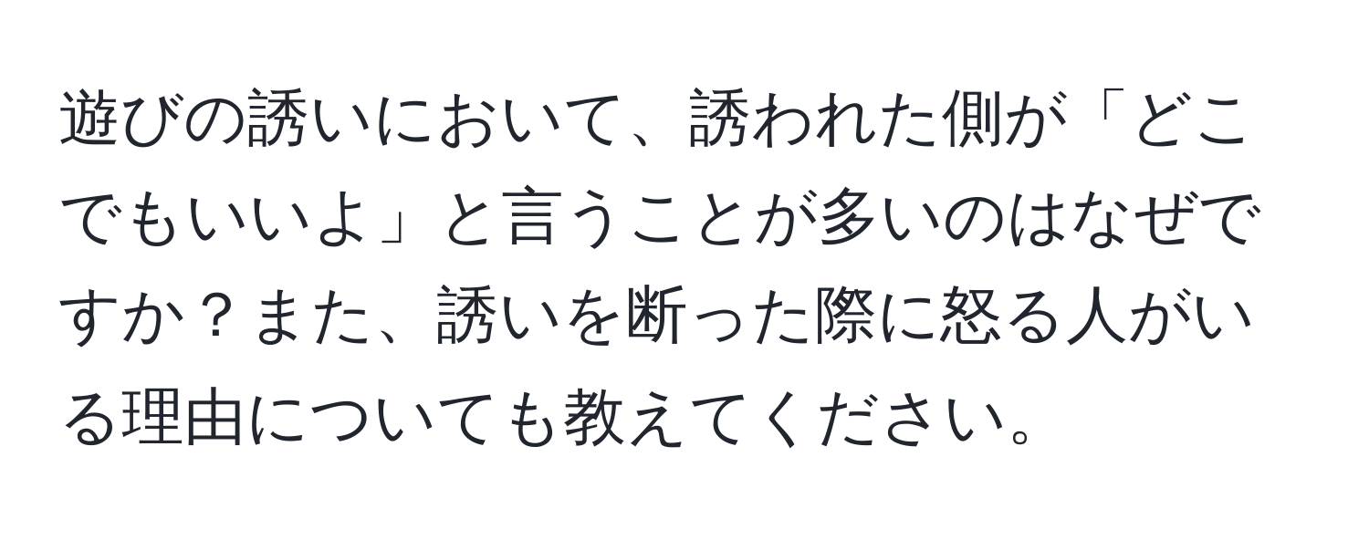 遊びの誘いにおいて、誘われた側が「どこでもいいよ」と言うことが多いのはなぜですか？また、誘いを断った際に怒る人がいる理由についても教えてください。