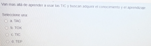 Van mas allá de aprender a usar las TIC y buscan adquirir el conocimiento y el aprendizaje.
Seleccione una
a. TAC
b. TOK
c. TIC
d. TEP