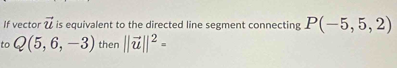 If vector vector u is equivalent to the directed line segment connecting P(-5,5,2)
to Q(5,6,-3) then ||vector u||^2=