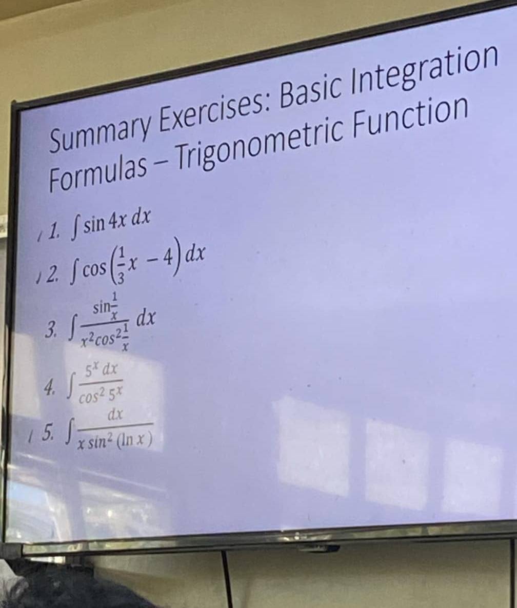 Summary Exercises: Basic Integration 
Formulas - Trigonometric Function 
1. ∈t sin 4xdx. 2. ∈t cos ( 1/3 x-4)dx
3. ∈t frac sin  1/x x^2cos^2 1/x dx
4. ∈t  5^xdx/cos^25^x 
5. ∈t  dx/xsin^2(ln x) 