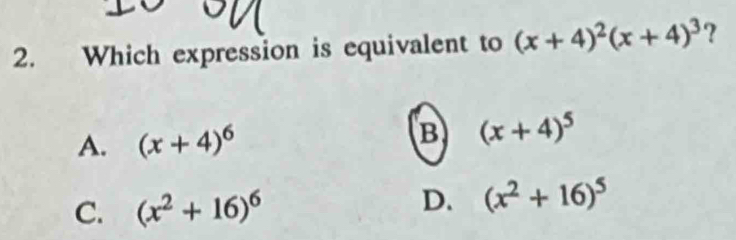 Which expression is equivalent to (x+4)^2(x+4)^3 ?
A. (x+4)^6 B (x+4)^5
C. (x^2+16)^6
D. (x^2+16)^5