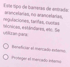 Este tipo de barreras de entrada:
arancelarias, no arancelarias,
regulaciones, tarifas, cuotas
técnicas, estándares, etc. Se
utilizan para:
Beneficiar el mercado externo.
Proteger el mercado interno