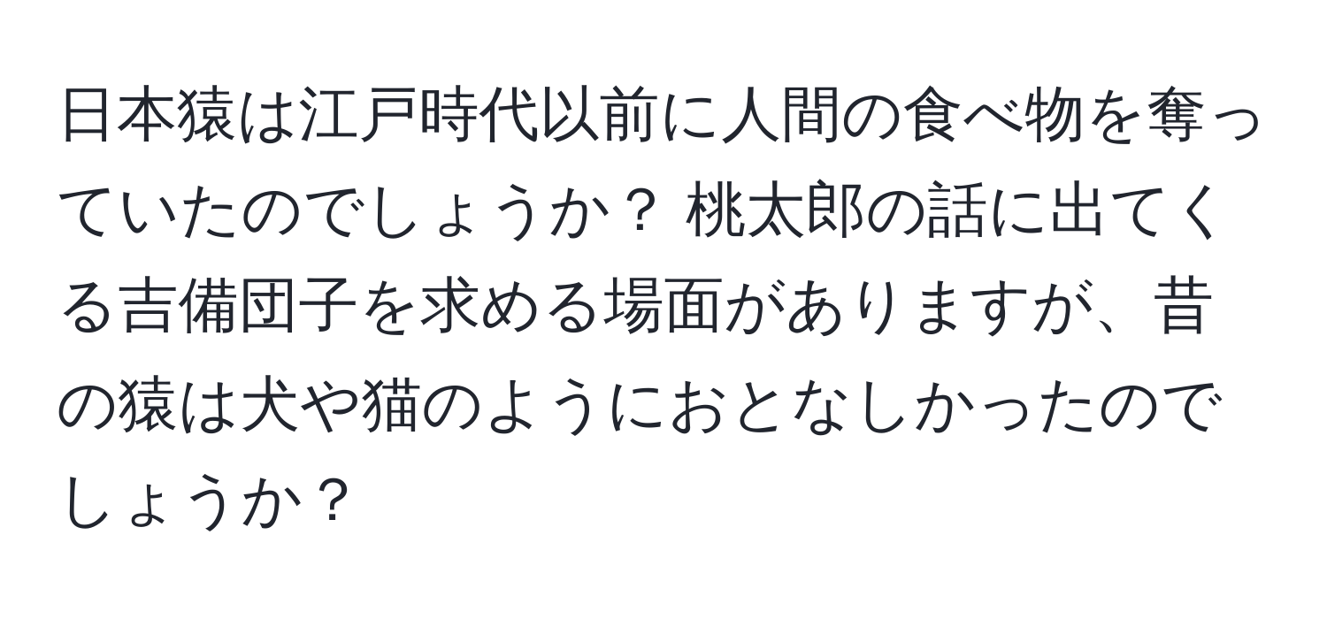 日本猿は江戸時代以前に人間の食べ物を奪っていたのでしょうか？ 桃太郎の話に出てくる吉備団子を求める場面がありますが、昔の猿は犬や猫のようにおとなしかったのでしょうか？