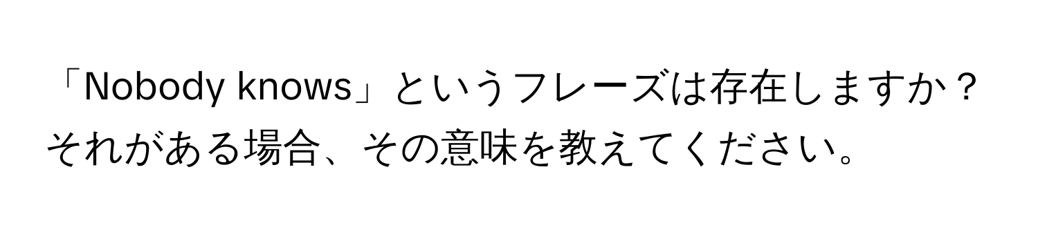 「Nobody knows」というフレーズは存在しますか？ それがある場合、その意味を教えてください。