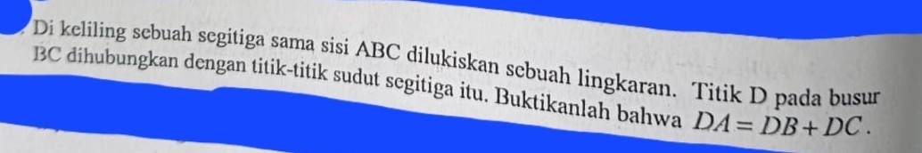 Di keliling sebuah segitiga sama sisi ABC dilukiskan sebuah lingkaran. Titik D pada busur
BC dihubungkan dengan titik-titik sudut segitiga itu. Buktikanlah bahwa DA=DB+DC.