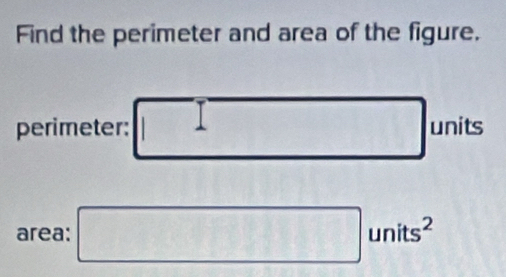 Find the perimeter and area of the figure. 
perimeter: units 
area: □ units^2