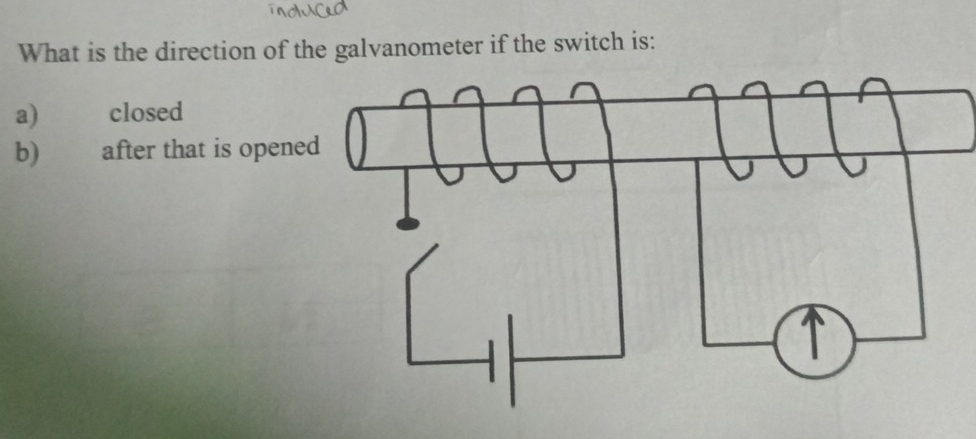 What is the direction of the galvanometer if the switch is: 
a) closed 
b) after that is opene