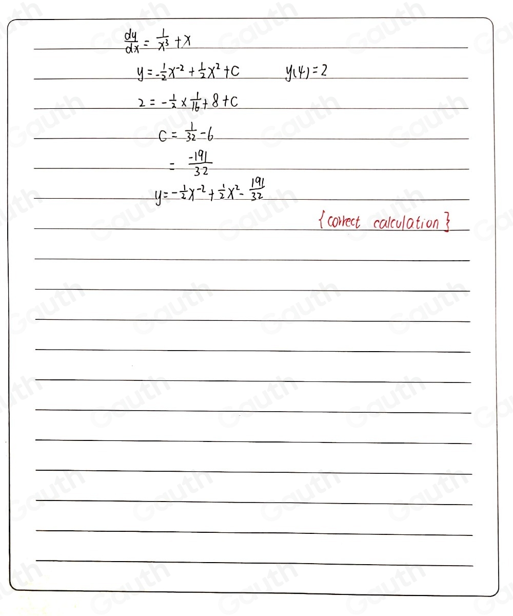  dy/dx = 1/x^3 +x

y=- 1/2 x^(-2)+ 1/2 x^2+c y(4)=2

2=- 1/2 *  1/16 +8+c

c= 1/32 -6

= (-191)/32 
y=- 1/2 x^(-2)+ 1/2 x^2- 191/32 
( correct calculation?