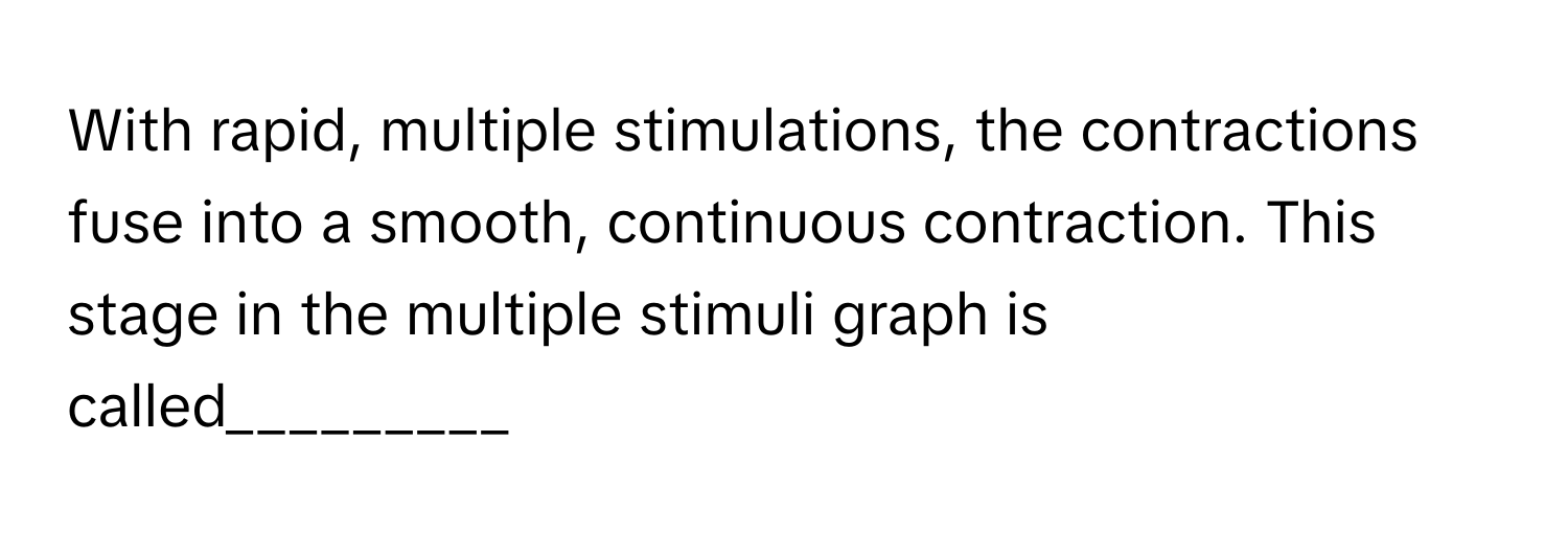 With rapid, multiple stimulations, the contractions fuse into a smooth, continuous contraction. This stage in the multiple stimuli graph is called_________