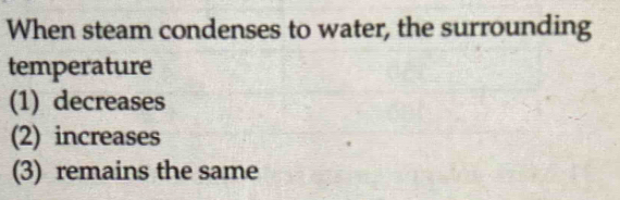 When steam condenses to water, the surrounding
temperature
(1) decreases
(2) increases
(3) remains the same