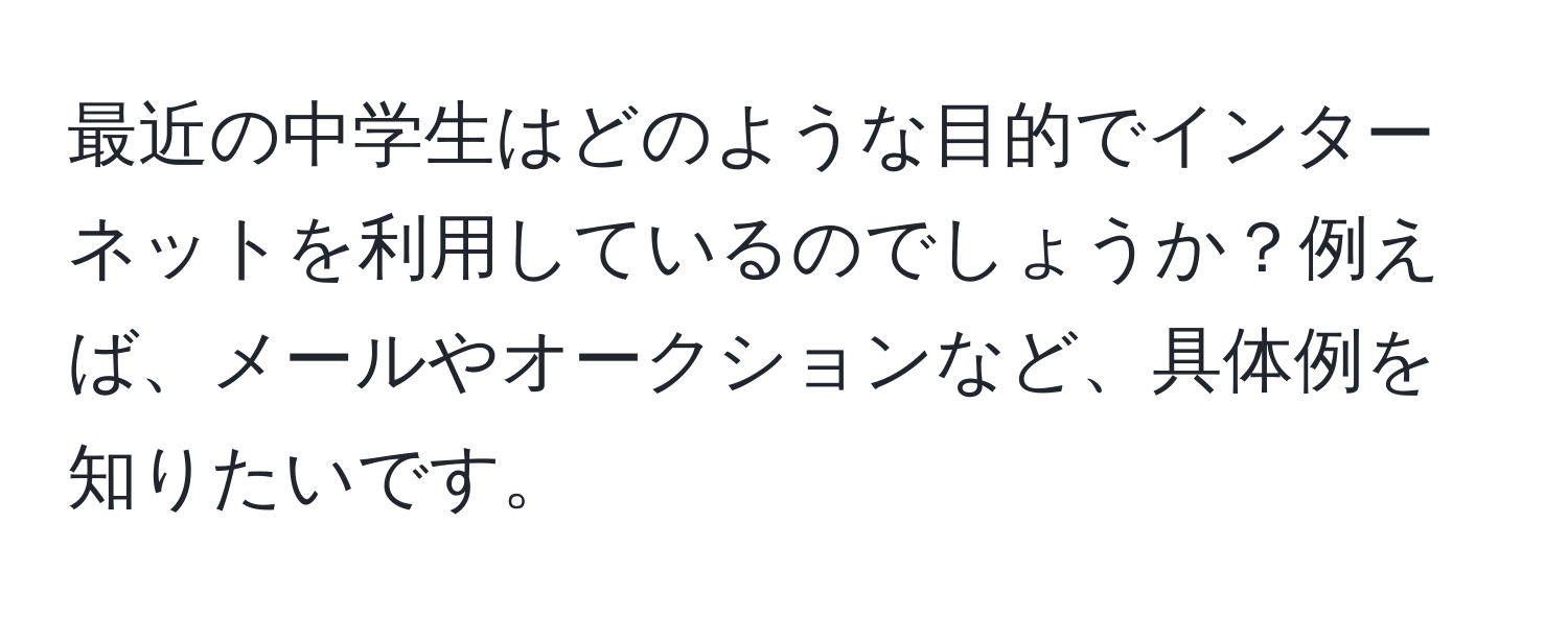 最近の中学生はどのような目的でインターネットを利用しているのでしょうか？例えば、メールやオークションなど、具体例を知りたいです。