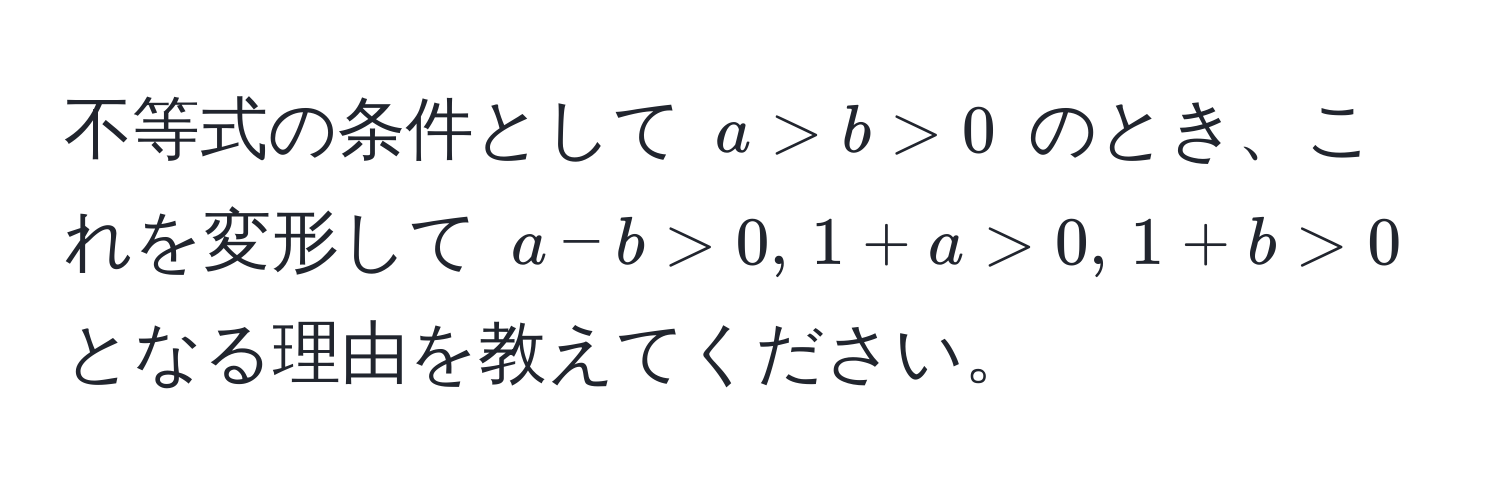 不等式の条件として $a > b > 0$ のとき、これを変形して $a - b > 0, , 1 + a > 0, , 1 + b > 0$ となる理由を教えてください。