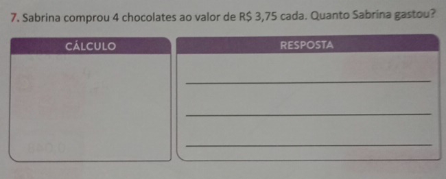 Sabrina comprou 4 chocolates ao valor de R$ 3,75 cada. Quanto Sabrina gastou? 
cálculo RESPOSTA 
_ 
_ 
_