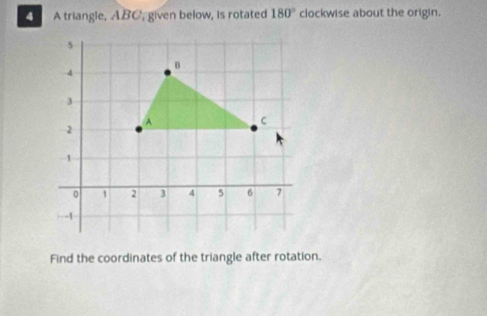 A triangle, ABC, given below, is rotated 180° clockwise about the origin. 
Find the coordinates of the triangle after rotation.