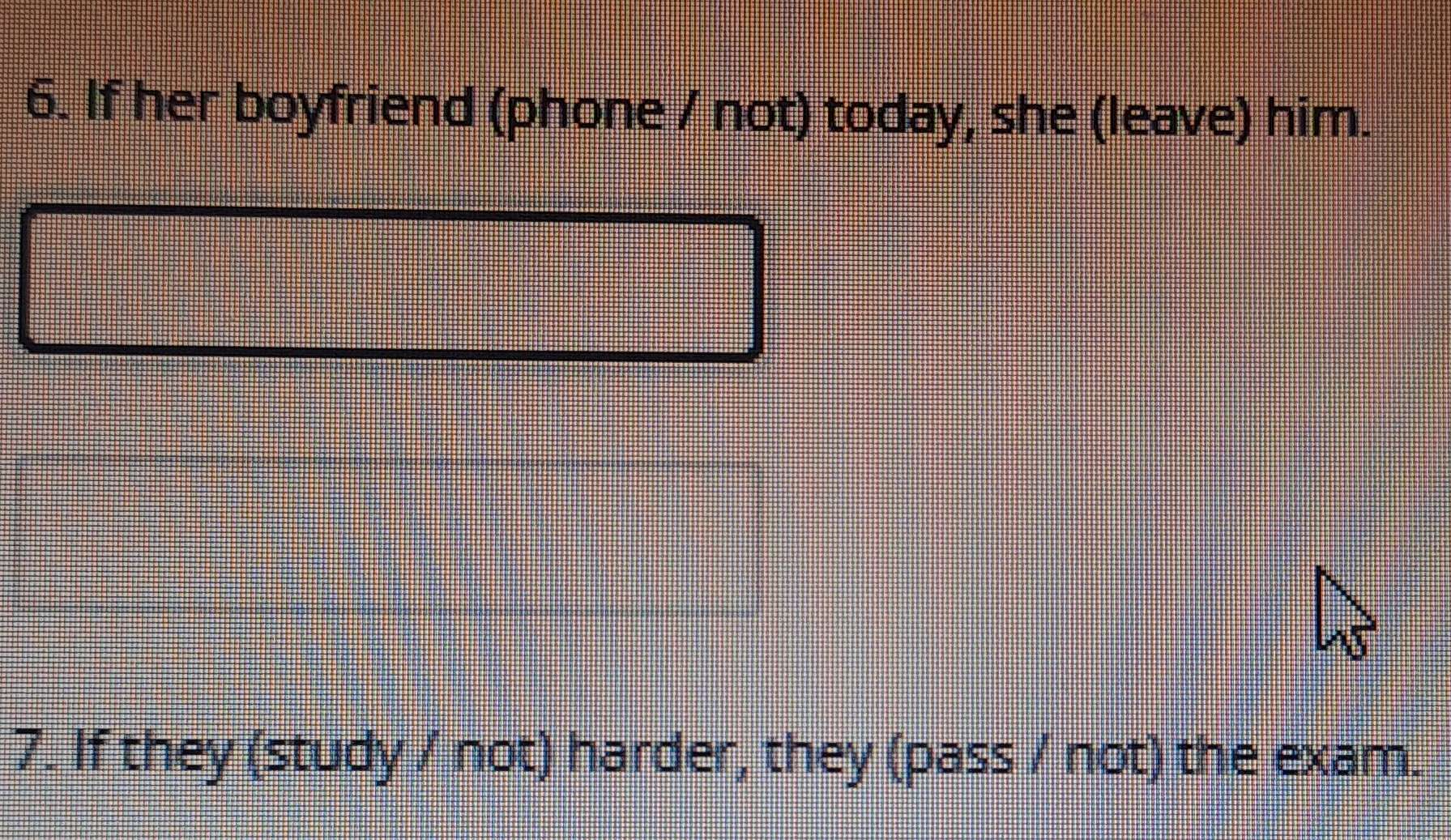 If her boyfriend (phone / not) today, she (leave) him. 
7. If they (study / not) harder, they (pass / not) the exam.