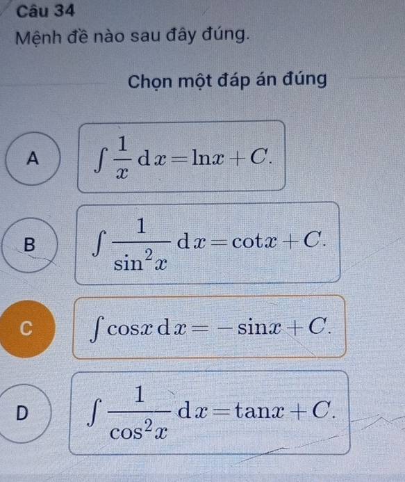 Mệnh đề nào sau đây đúng.
Chọn một đáp án đúng
A ∈t  1/x dx=ln x+C.
B ∈t  1/sin^2x dx=cot x+C.
C ∈t cos xdx=-sin x+C.
D ∈t  1/cos^2x dx=tan x+C.