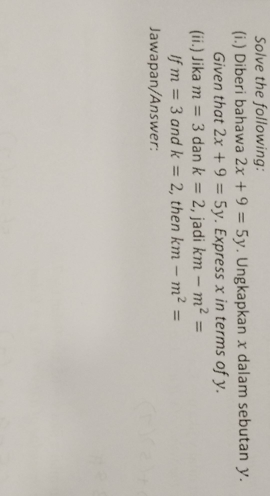 Solve the following: 
(i.) Diberi bahawa 2x+9=5y. Ungkapkan x dalam sebutan y. 
Given that 2x+9=5y. Express x in terms of y. 
(ii.) Jika m=3 dan k=2 , jadi km-m^2=
If m=3 and k=2 , then km-m^2=
Jawapan/Answer: