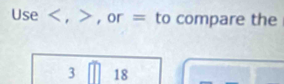 Use, , or = to compare the 
3
18