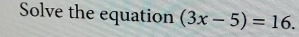 Solve the equation (3x-5)=16.