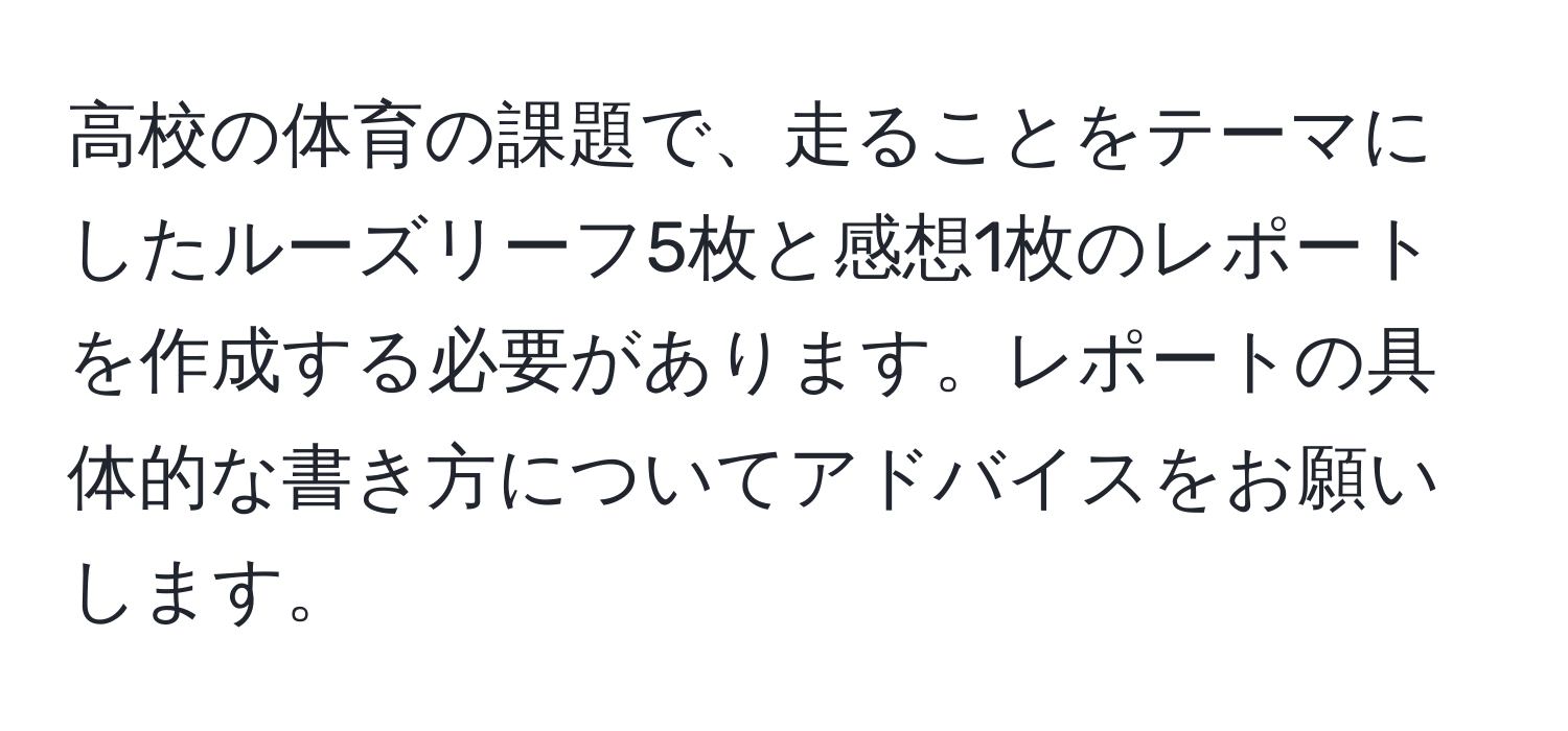 高校の体育の課題で、走ることをテーマにしたルーズリーフ5枚と感想1枚のレポートを作成する必要があります。レポートの具体的な書き方についてアドバイスをお願いします。