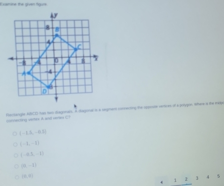 Examine the given figure
Rectangle ABCD has two diagonals. A diagonal is a segment connecting the opposite vertices of a polygon. Where is the midpe
connecting vertex A and vertex C?
(-1.5,-0.5)
(-1,-1)
(-0.5,-1)
(0,-1)
(0,0)
r 1 2 3 4 5