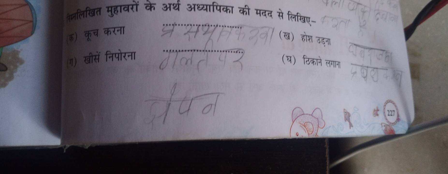 तिजलिखित मुहावरों के अर्थ अध्यापिका की मदद से लिखिए 
(क) कूच करना 
(ख) होश उड़ना 
(ग) खीसें निपोरना 
(घ) ठिकाने लगाना 
227